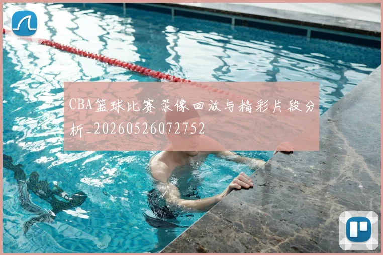 CBA篮球比赛录像回放与精彩片段分析_20260526072752