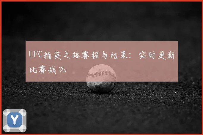 UFC精英之路赛程与结果：实时更新比赛战况