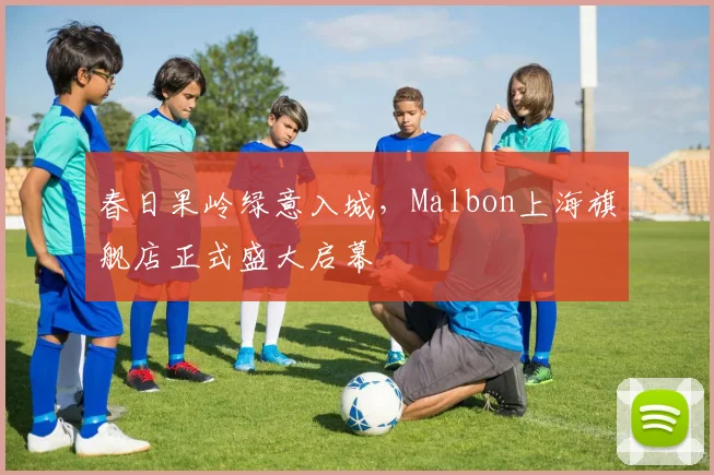 春日果岭绿意入城,Malbon上海旗舰店正式盛大启幕
