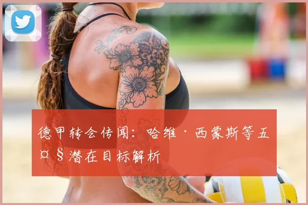 德甲转会传闻:哈维·西蒙斯等五大潜在目标解析