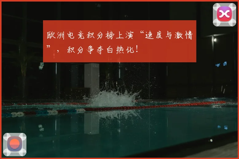 欧洲电竞积分榜上演“速度与激情”,积分争夺白热化!