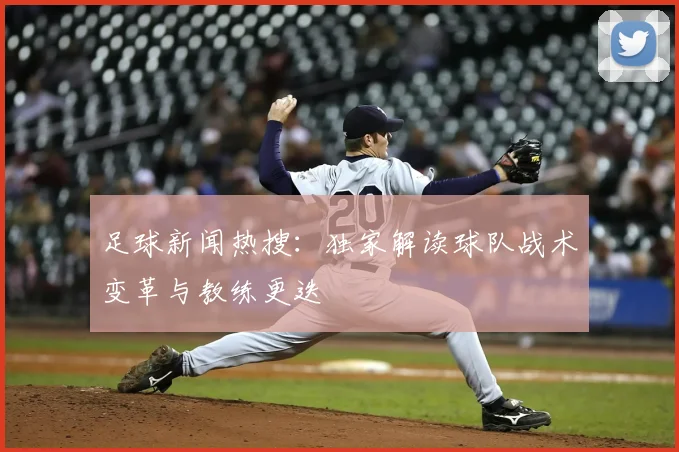 足球新闻热搜：独家解读球队战术变革与教练更迭