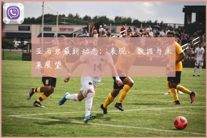 亚马尔最新动态：表现、数据与未来展望