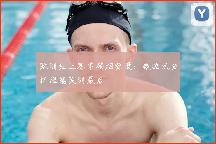 欧洲红土赛季硝烟弥漫,数据流分析谁能笑到最后
