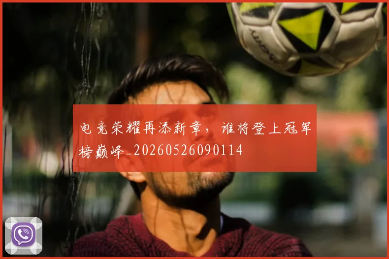 电竞荣耀再添新章,谁将登上冠军榜巅峰_20260526090114
