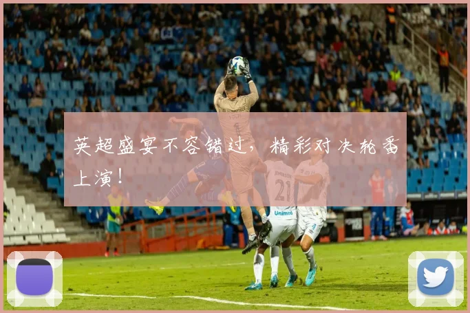 英超盛宴不容错过,精彩对决轮番上演!