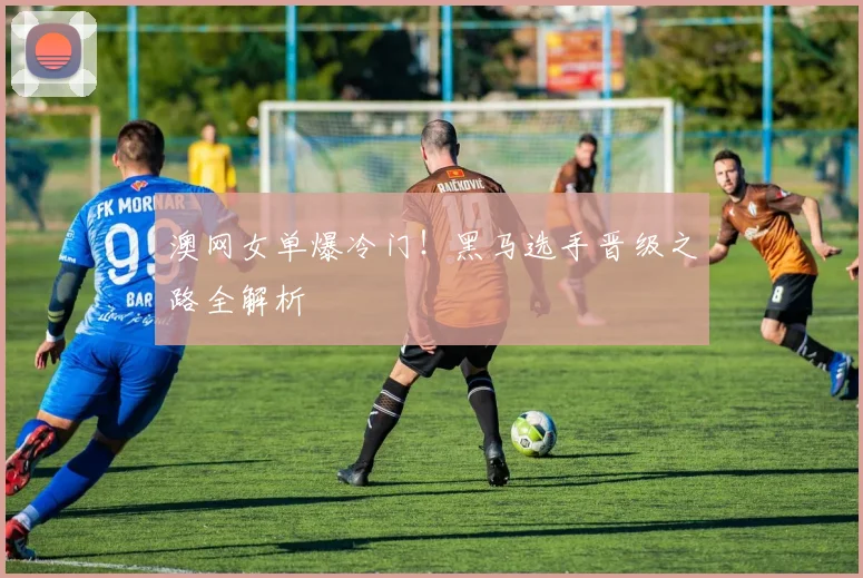 澳网女单爆冷门!黑马选手晋级之路全解析