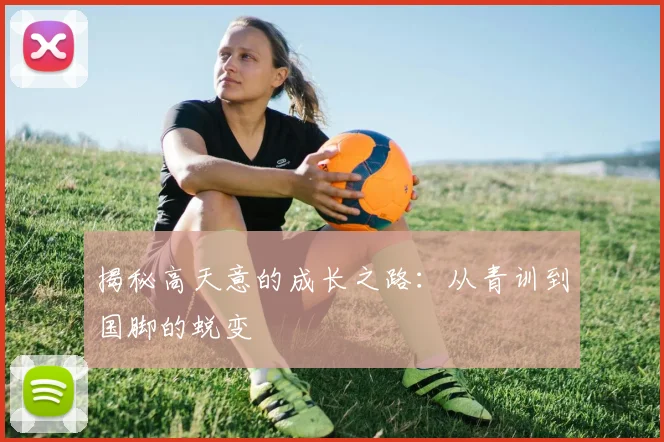 揭秘高天意的成长之路:从青训到国脚的蜕变