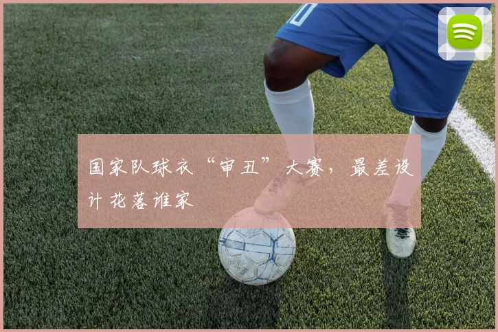 国家队球衣“审丑”大赛，最差设计花落谁家