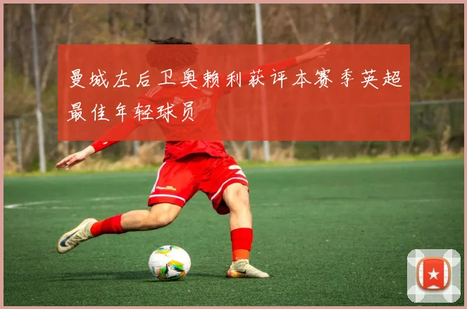 曼城左后卫奥赖利获评本赛季英超最佳年轻球员