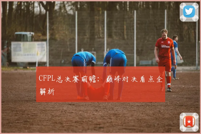 CFPL总决赛前瞻：巅峰对决看点全解析
