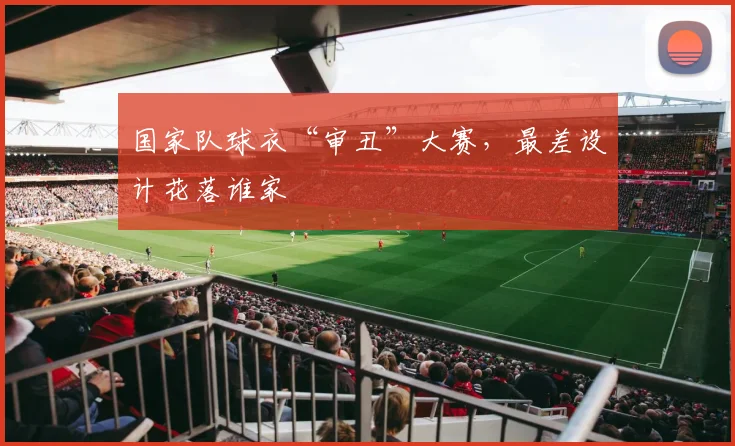 国家队球衣“审丑”大赛，最差设计花落谁家