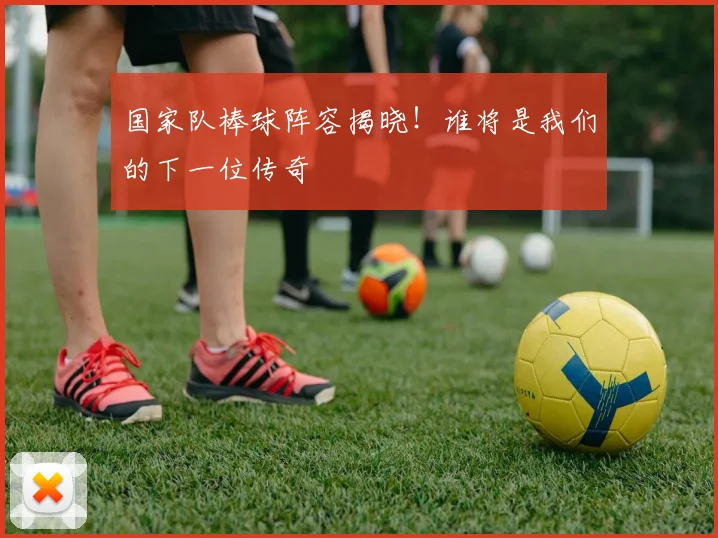 国家队棒球阵容揭晓！谁将是我们的下一位传奇