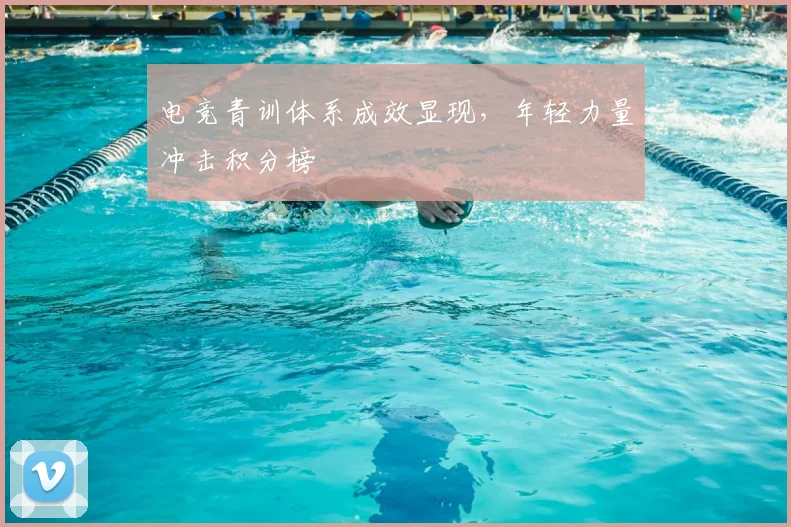 电竞青训体系成效显现，年轻力量冲击积分榜