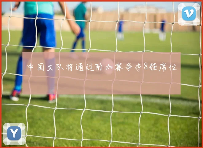 中国女队将通过附加赛争夺8强席位