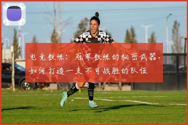 电竞教练:冠军教练的秘密武器,如何打造一支不可战胜的队伍