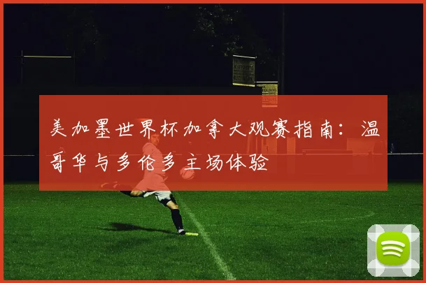 美加墨世界杯加拿大观赛指南:温哥华与多伦多主场体验