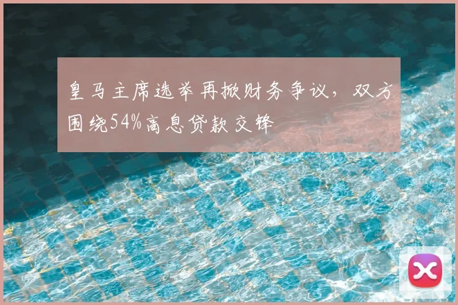 皇马主席选举再掀财务争议,双方围绕54%高息贷款交锋