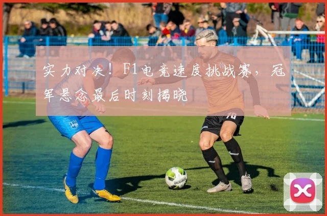实力对决!F1电竞速度挑战赛,冠军悬念最后时刻揭晓