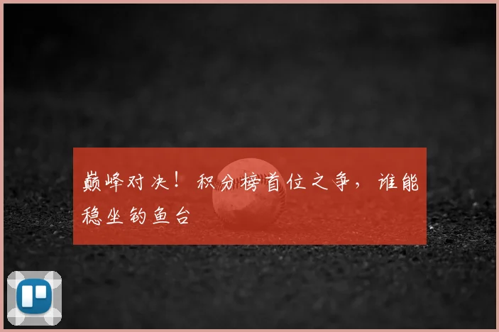 巅峰对决!积分榜首位之争,谁能稳坐钓鱼台