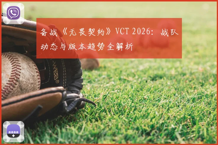 备战《无畏契约》VCT 2026:战队动态与版本趋势全解析