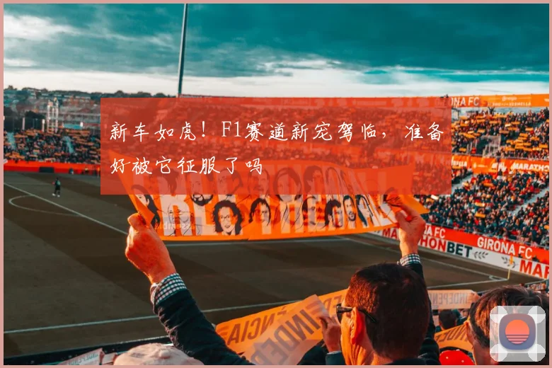 新车如虎!F1赛道新宠驾临,准备好被它征服了吗