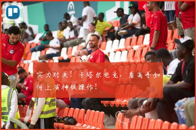 实力对决!卡塔尔电竞,看高手如何上演神级操作!