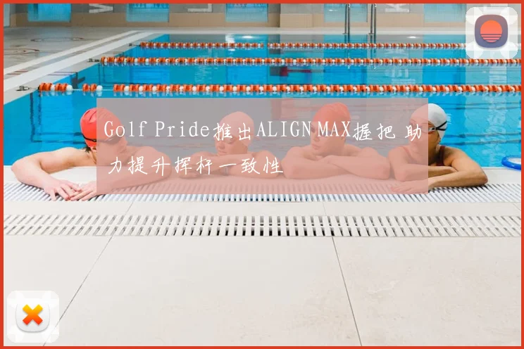 Golf Pride推出ALIGN MAX握把 助力提升挥杆一致性