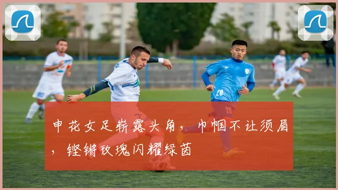申花女足崭露头角,巾帼不让须眉,铿锵玫瑰闪耀绿茵