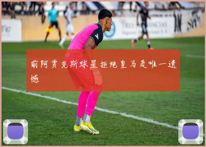 前阿贾克斯球星拒绝皇马是唯一遗憾