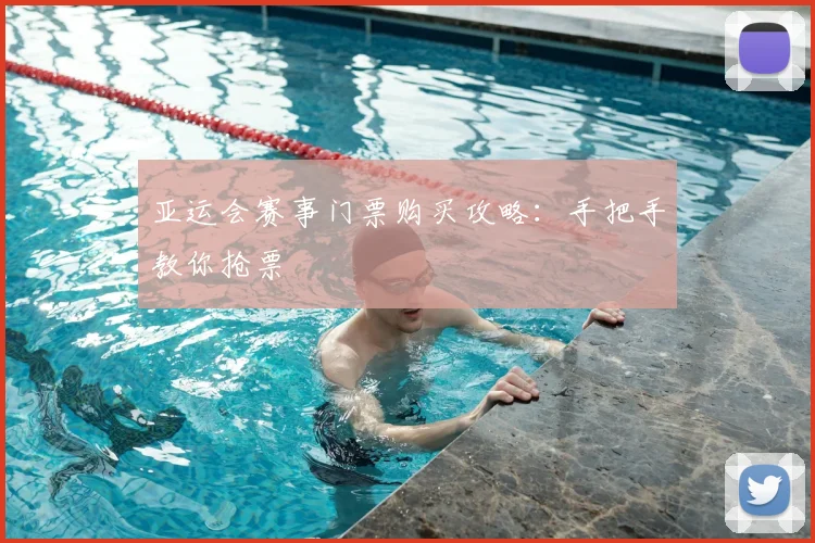 亚运会赛事门票购买攻略:手把手教你抢票