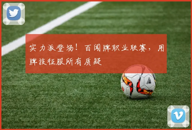 实力派登场！百闻牌职业联赛，用牌技征服所有质疑
